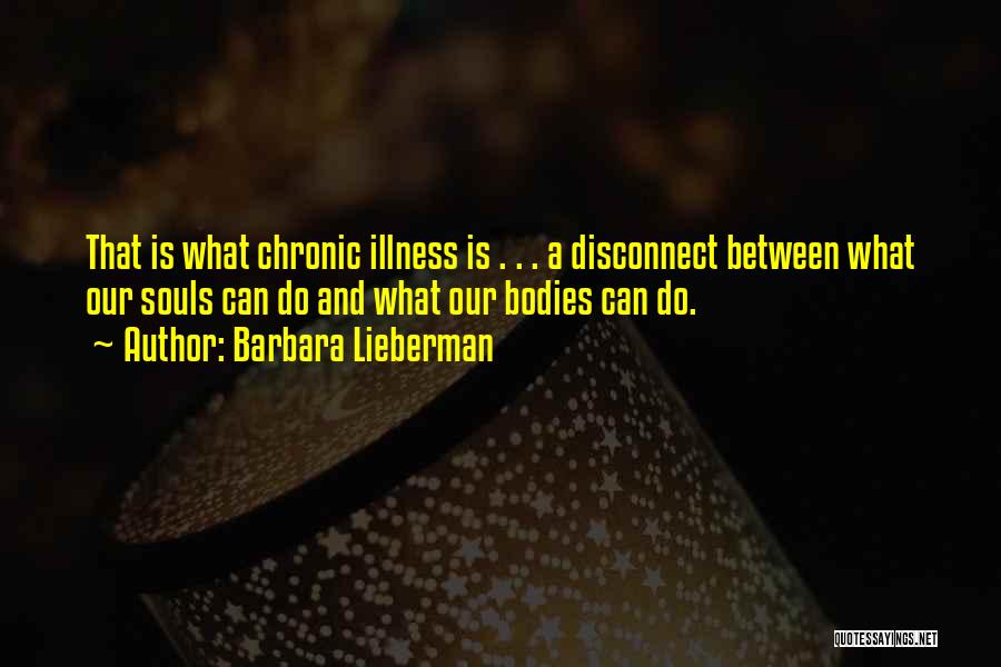 Barbara Lieberman Quotes: That Is What Chronic Illness Is . . . A Disconnect Between What Our Souls Can Do And What Our