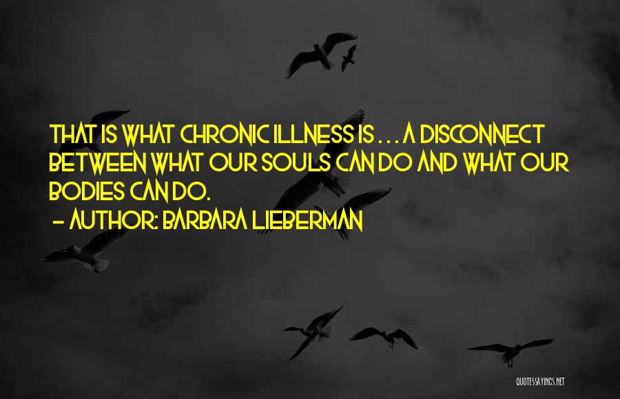 Barbara Lieberman Quotes: That Is What Chronic Illness Is . . . A Disconnect Between What Our Souls Can Do And What Our