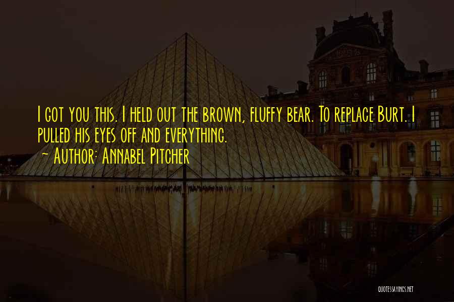 Annabel Pitcher Quotes: I Got You This. I Held Out The Brown, Fluffy Bear. To Replace Burt. I Pulled His Eyes Off And