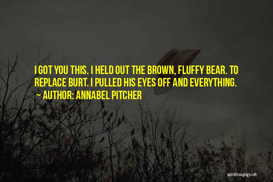 Annabel Pitcher Quotes: I Got You This. I Held Out The Brown, Fluffy Bear. To Replace Burt. I Pulled His Eyes Off And