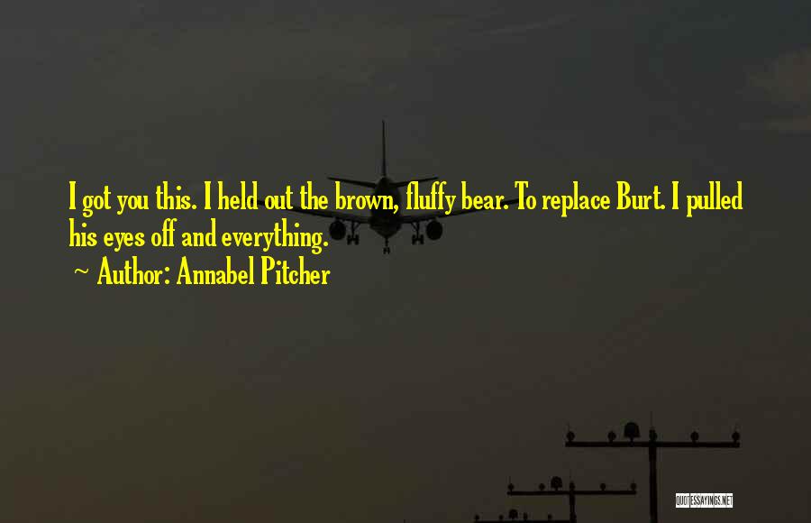 Annabel Pitcher Quotes: I Got You This. I Held Out The Brown, Fluffy Bear. To Replace Burt. I Pulled His Eyes Off And