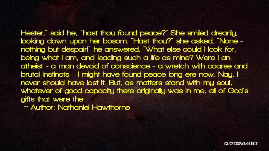 Nathaniel Hawthorne Quotes: Hester, Said He, Hast Thou Found Peace? She Smiled Drearily, Looking Down Upon Her Bosom. Hast Thou? She Asked. None