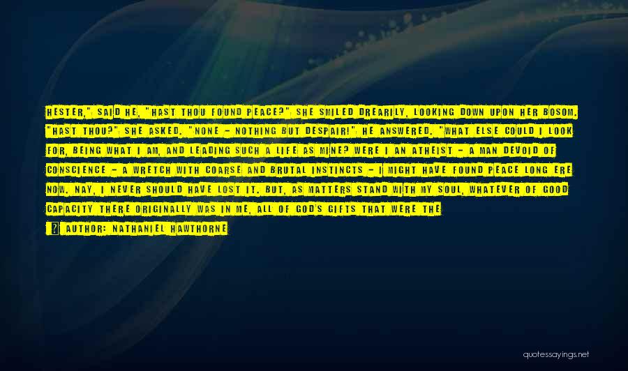 Nathaniel Hawthorne Quotes: Hester, Said He, Hast Thou Found Peace? She Smiled Drearily, Looking Down Upon Her Bosom. Hast Thou? She Asked. None