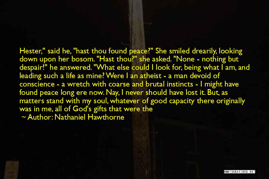 Nathaniel Hawthorne Quotes: Hester, Said He, Hast Thou Found Peace? She Smiled Drearily, Looking Down Upon Her Bosom. Hast Thou? She Asked. None