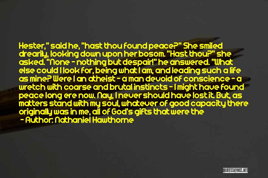 Nathaniel Hawthorne Quotes: Hester, Said He, Hast Thou Found Peace? She Smiled Drearily, Looking Down Upon Her Bosom. Hast Thou? She Asked. None