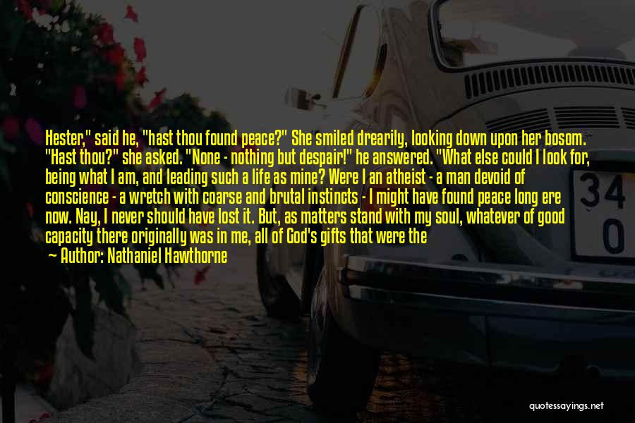 Nathaniel Hawthorne Quotes: Hester, Said He, Hast Thou Found Peace? She Smiled Drearily, Looking Down Upon Her Bosom. Hast Thou? She Asked. None