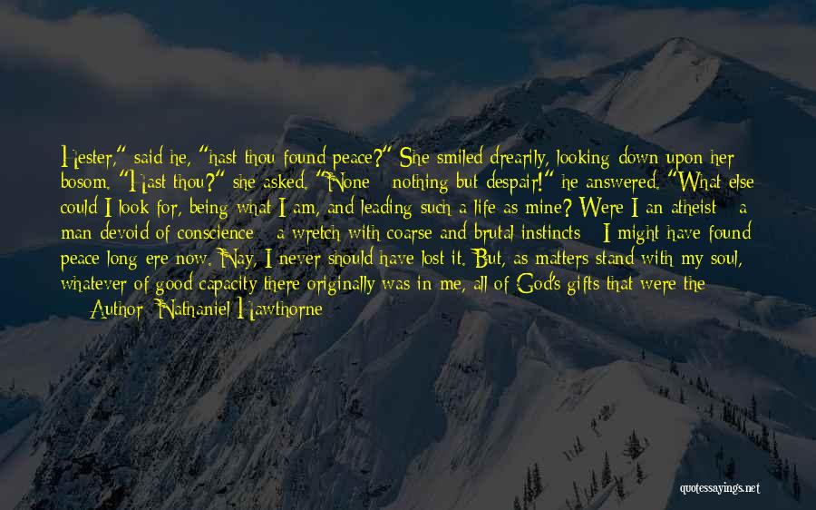 Nathaniel Hawthorne Quotes: Hester, Said He, Hast Thou Found Peace? She Smiled Drearily, Looking Down Upon Her Bosom. Hast Thou? She Asked. None