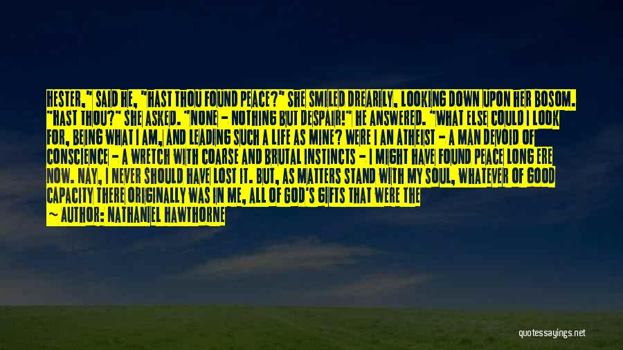 Nathaniel Hawthorne Quotes: Hester, Said He, Hast Thou Found Peace? She Smiled Drearily, Looking Down Upon Her Bosom. Hast Thou? She Asked. None