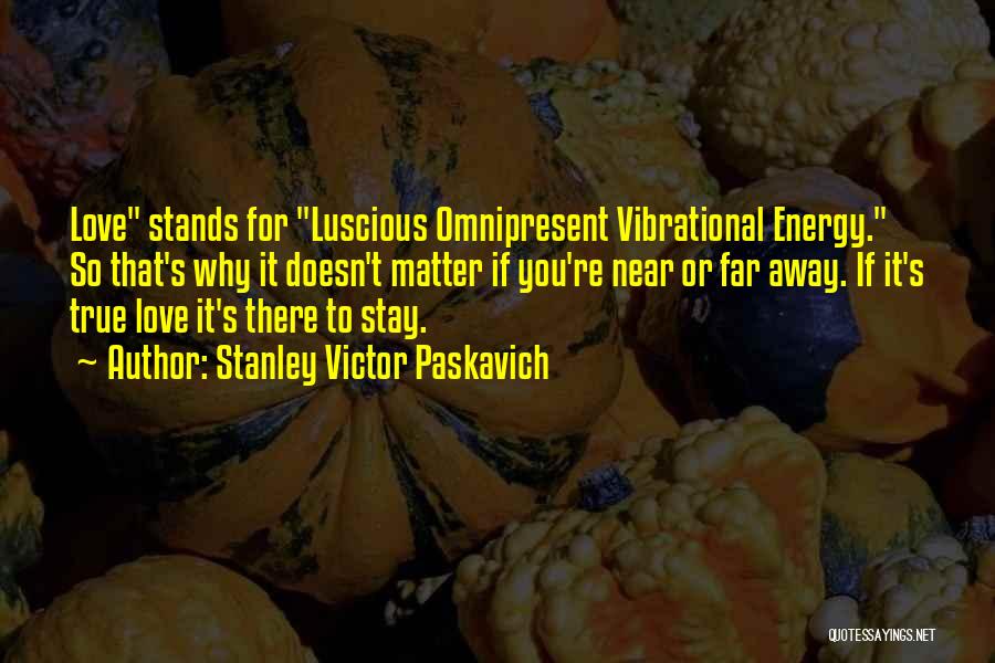 Stanley Victor Paskavich Quotes: Love Stands For Luscious Omnipresent Vibrational Energy. So That's Why It Doesn't Matter If You're Near Or Far Away. If