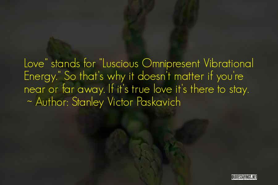 Stanley Victor Paskavich Quotes: Love Stands For Luscious Omnipresent Vibrational Energy. So That's Why It Doesn't Matter If You're Near Or Far Away. If