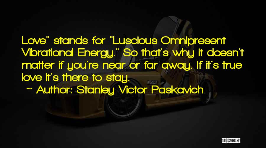 Stanley Victor Paskavich Quotes: Love Stands For Luscious Omnipresent Vibrational Energy. So That's Why It Doesn't Matter If You're Near Or Far Away. If