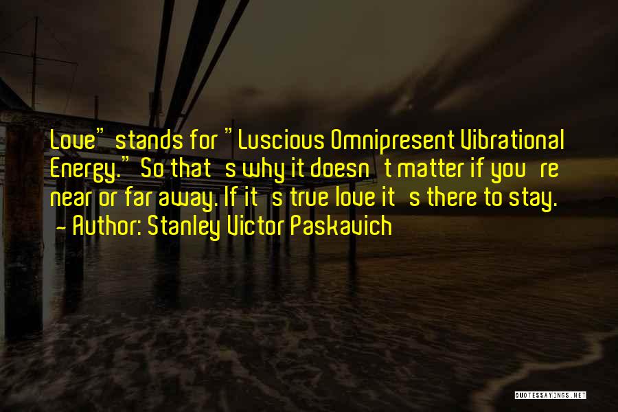 Stanley Victor Paskavich Quotes: Love Stands For Luscious Omnipresent Vibrational Energy. So That's Why It Doesn't Matter If You're Near Or Far Away. If