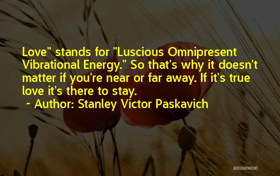 Stanley Victor Paskavich Quotes: Love Stands For Luscious Omnipresent Vibrational Energy. So That's Why It Doesn't Matter If You're Near Or Far Away. If