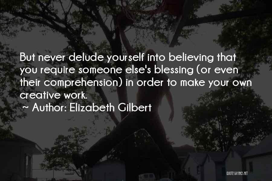 Elizabeth Gilbert Quotes: But Never Delude Yourself Into Believing That You Require Someone Else's Blessing (or Even Their Comprehension) In Order To Make