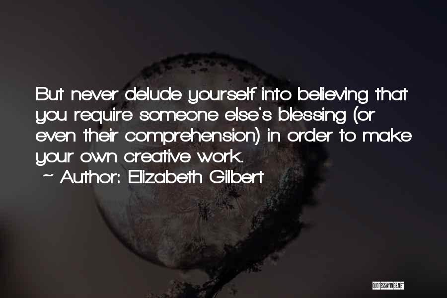 Elizabeth Gilbert Quotes: But Never Delude Yourself Into Believing That You Require Someone Else's Blessing (or Even Their Comprehension) In Order To Make