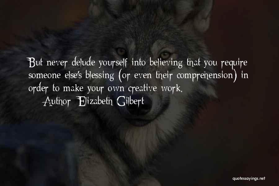 Elizabeth Gilbert Quotes: But Never Delude Yourself Into Believing That You Require Someone Else's Blessing (or Even Their Comprehension) In Order To Make