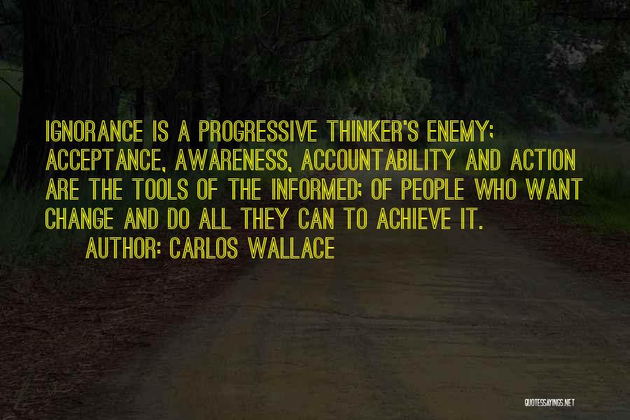Carlos Wallace Quotes: Ignorance Is A Progressive Thinker's Enemy; Acceptance, Awareness, Accountability And Action Are The Tools Of The Informed; Of People Who
