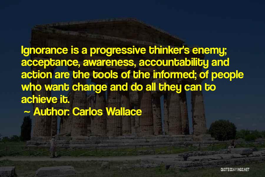 Carlos Wallace Quotes: Ignorance Is A Progressive Thinker's Enemy; Acceptance, Awareness, Accountability And Action Are The Tools Of The Informed; Of People Who