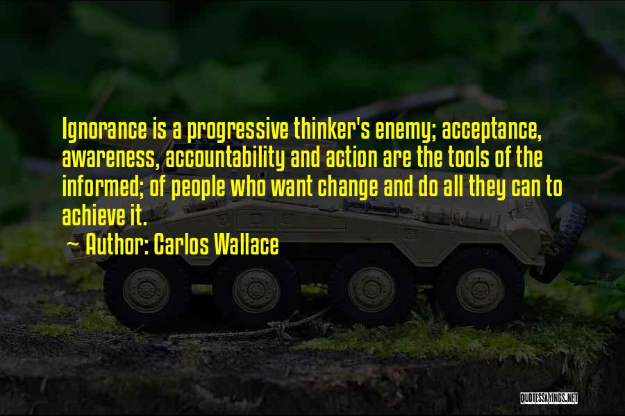 Carlos Wallace Quotes: Ignorance Is A Progressive Thinker's Enemy; Acceptance, Awareness, Accountability And Action Are The Tools Of The Informed; Of People Who