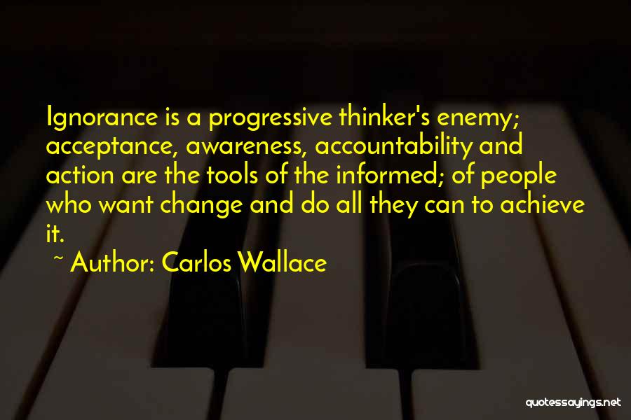 Carlos Wallace Quotes: Ignorance Is A Progressive Thinker's Enemy; Acceptance, Awareness, Accountability And Action Are The Tools Of The Informed; Of People Who