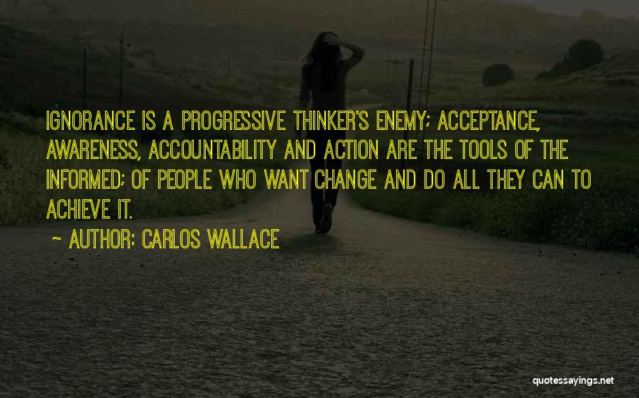 Carlos Wallace Quotes: Ignorance Is A Progressive Thinker's Enemy; Acceptance, Awareness, Accountability And Action Are The Tools Of The Informed; Of People Who