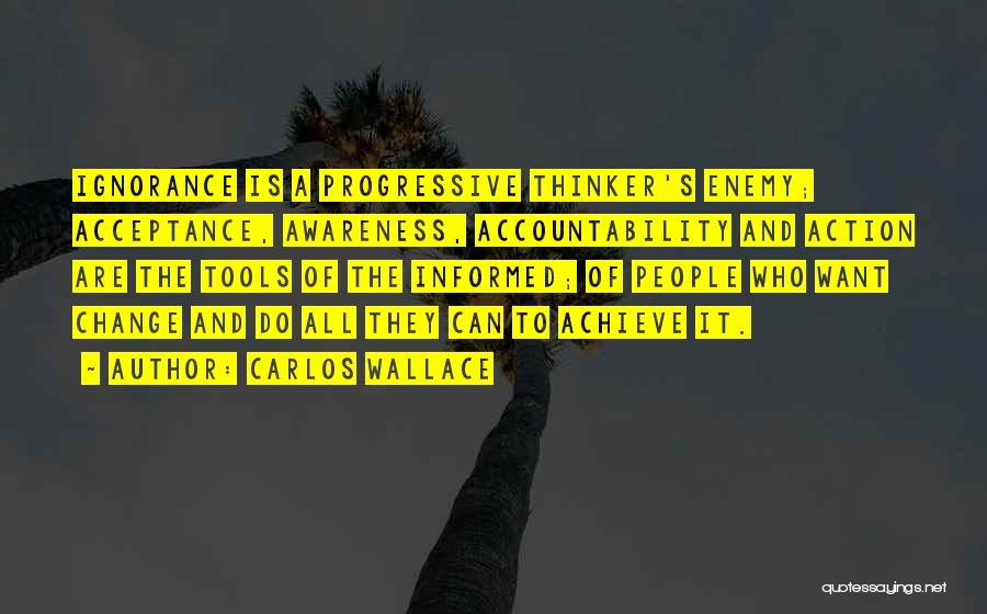 Carlos Wallace Quotes: Ignorance Is A Progressive Thinker's Enemy; Acceptance, Awareness, Accountability And Action Are The Tools Of The Informed; Of People Who