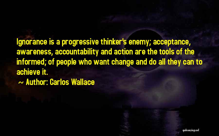 Carlos Wallace Quotes: Ignorance Is A Progressive Thinker's Enemy; Acceptance, Awareness, Accountability And Action Are The Tools Of The Informed; Of People Who