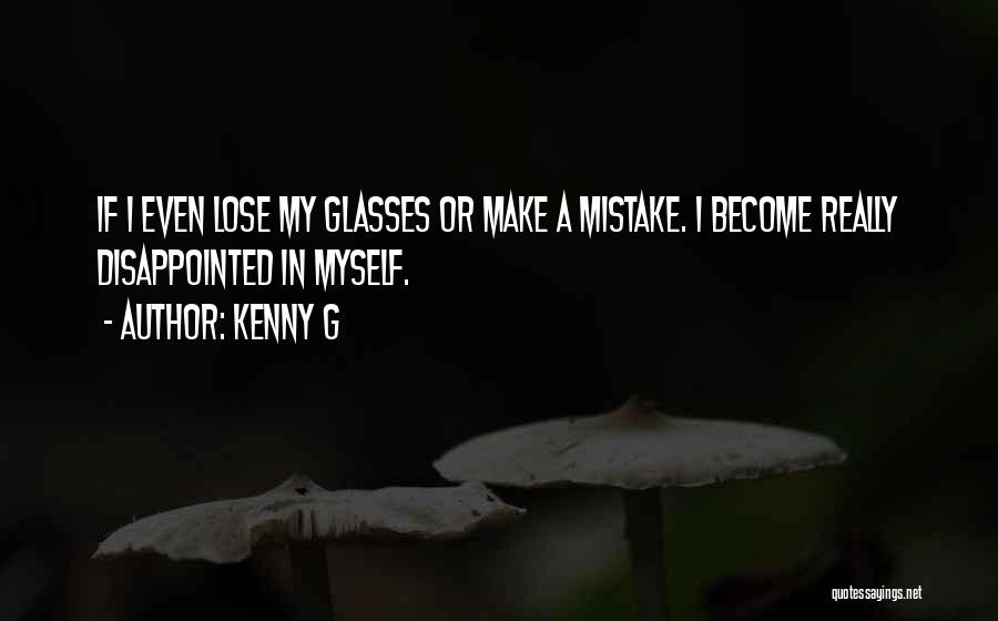 Kenny G Quotes: If I Even Lose My Glasses Or Make A Mistake. I Become Really Disappointed In Myself.