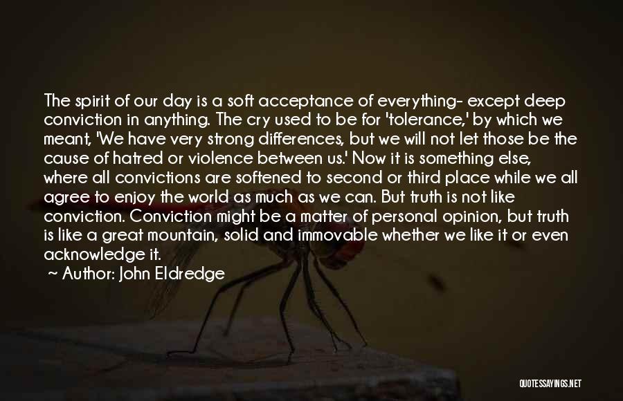 John Eldredge Quotes: The Spirit Of Our Day Is A Soft Acceptance Of Everything- Except Deep Conviction In Anything. The Cry Used To