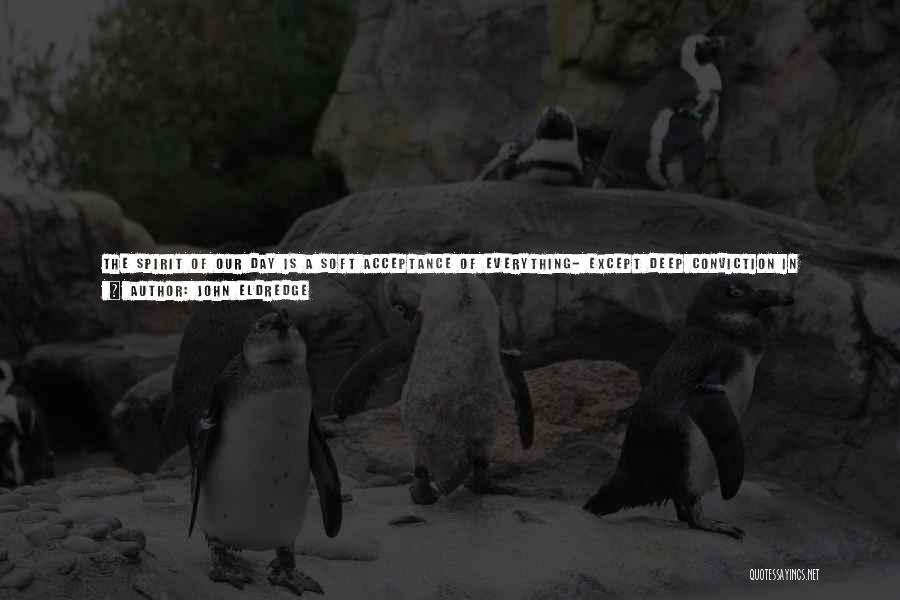 John Eldredge Quotes: The Spirit Of Our Day Is A Soft Acceptance Of Everything- Except Deep Conviction In Anything. The Cry Used To