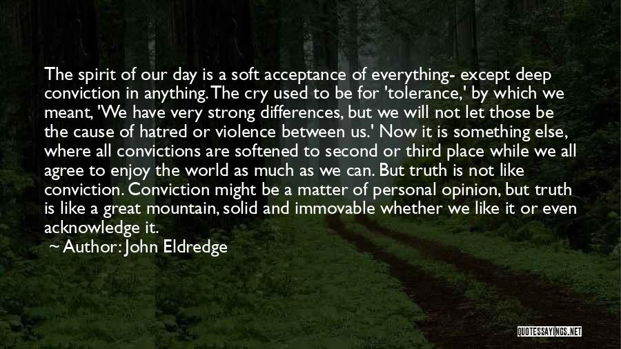 John Eldredge Quotes: The Spirit Of Our Day Is A Soft Acceptance Of Everything- Except Deep Conviction In Anything. The Cry Used To