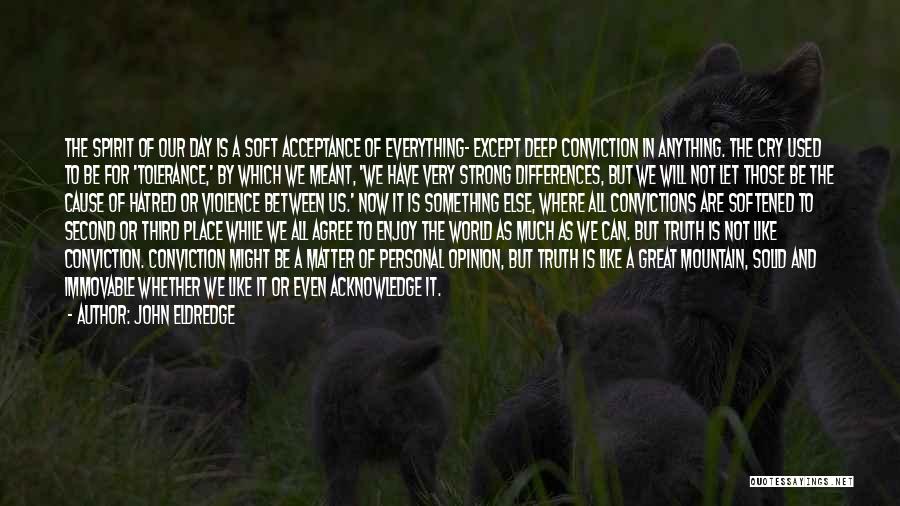 John Eldredge Quotes: The Spirit Of Our Day Is A Soft Acceptance Of Everything- Except Deep Conviction In Anything. The Cry Used To