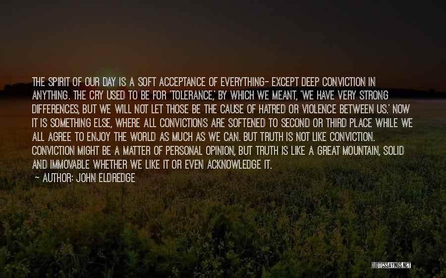 John Eldredge Quotes: The Spirit Of Our Day Is A Soft Acceptance Of Everything- Except Deep Conviction In Anything. The Cry Used To