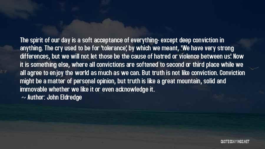 John Eldredge Quotes: The Spirit Of Our Day Is A Soft Acceptance Of Everything- Except Deep Conviction In Anything. The Cry Used To