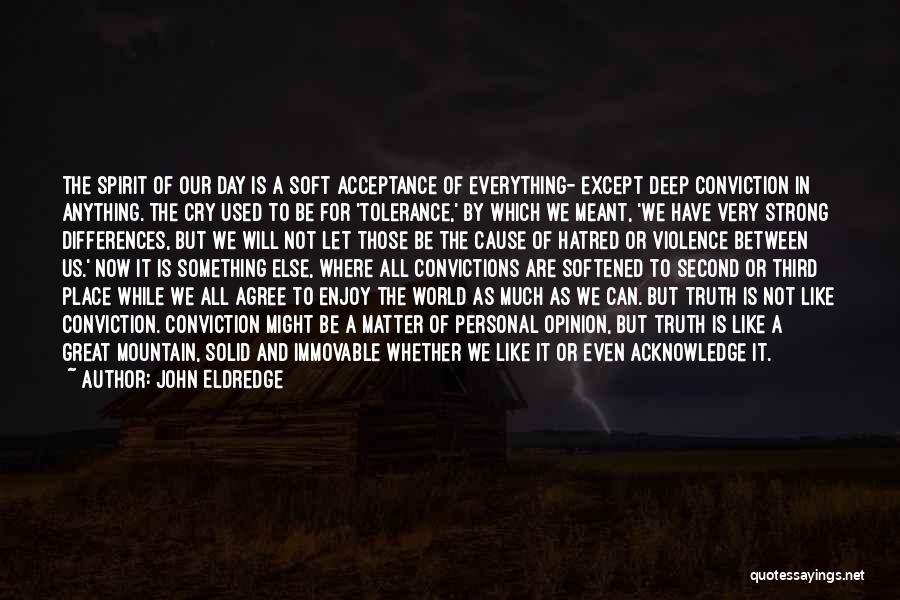 John Eldredge Quotes: The Spirit Of Our Day Is A Soft Acceptance Of Everything- Except Deep Conviction In Anything. The Cry Used To