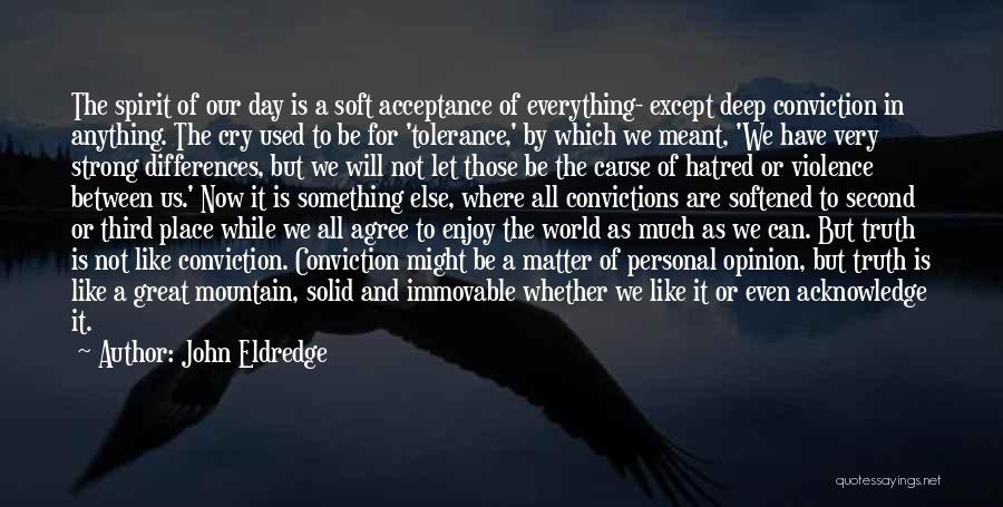 John Eldredge Quotes: The Spirit Of Our Day Is A Soft Acceptance Of Everything- Except Deep Conviction In Anything. The Cry Used To