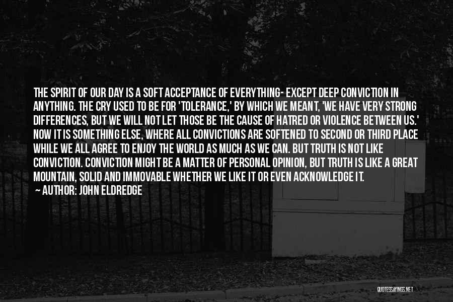 John Eldredge Quotes: The Spirit Of Our Day Is A Soft Acceptance Of Everything- Except Deep Conviction In Anything. The Cry Used To