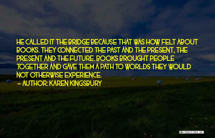 Karen Kingsbury Quotes: He Called It The Bridge Because That Was How Felt About Books. They Connected The Past And The Present, The