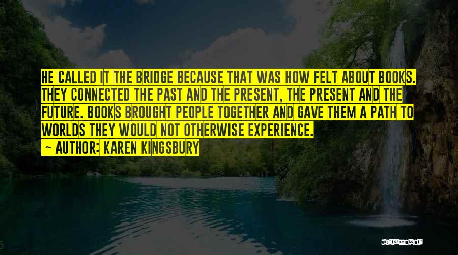 Karen Kingsbury Quotes: He Called It The Bridge Because That Was How Felt About Books. They Connected The Past And The Present, The