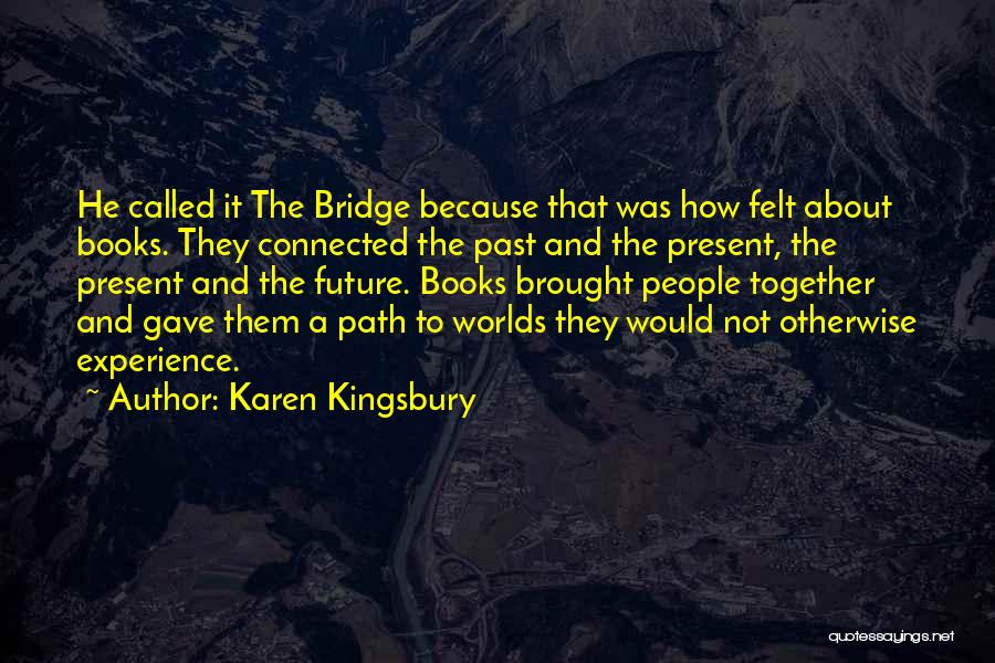 Karen Kingsbury Quotes: He Called It The Bridge Because That Was How Felt About Books. They Connected The Past And The Present, The