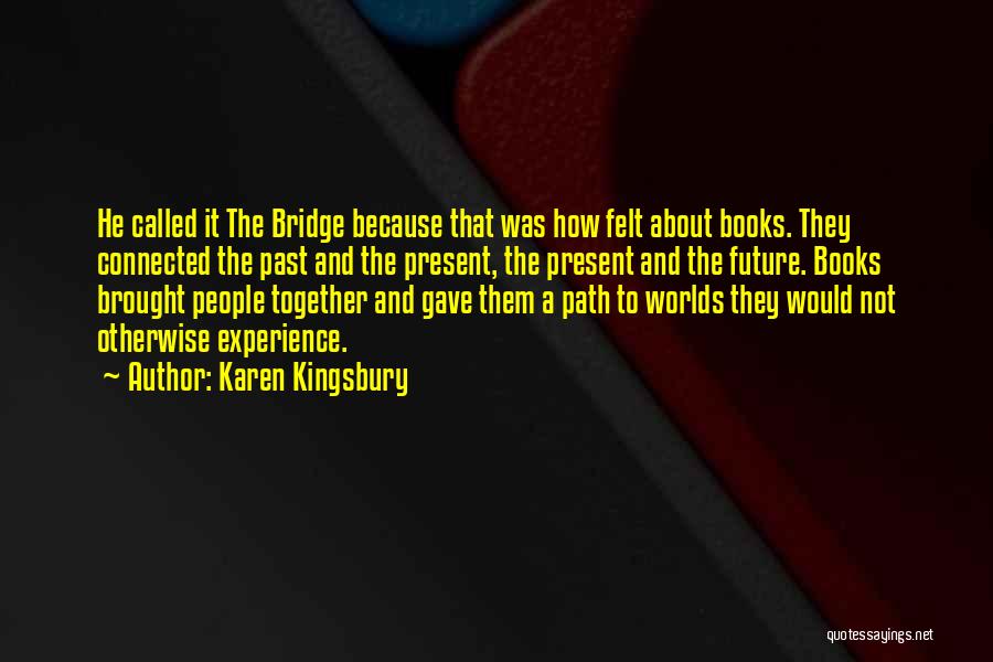 Karen Kingsbury Quotes: He Called It The Bridge Because That Was How Felt About Books. They Connected The Past And The Present, The