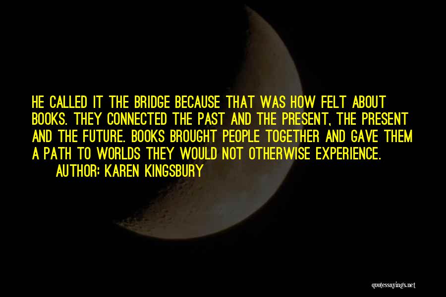 Karen Kingsbury Quotes: He Called It The Bridge Because That Was How Felt About Books. They Connected The Past And The Present, The