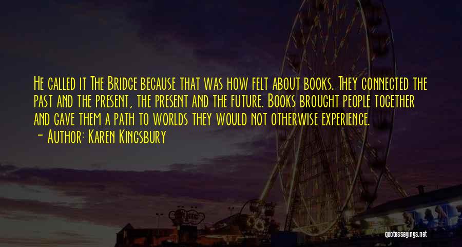 Karen Kingsbury Quotes: He Called It The Bridge Because That Was How Felt About Books. They Connected The Past And The Present, The