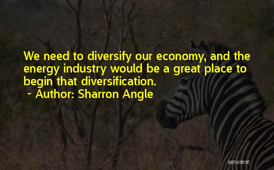 Sharron Angle Quotes: We Need To Diversify Our Economy, And The Energy Industry Would Be A Great Place To Begin That Diversification.