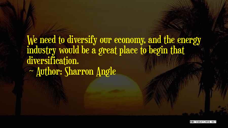 Sharron Angle Quotes: We Need To Diversify Our Economy, And The Energy Industry Would Be A Great Place To Begin That Diversification.