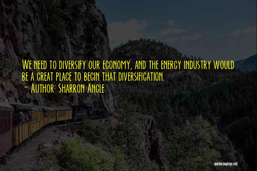 Sharron Angle Quotes: We Need To Diversify Our Economy, And The Energy Industry Would Be A Great Place To Begin That Diversification.