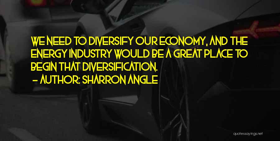 Sharron Angle Quotes: We Need To Diversify Our Economy, And The Energy Industry Would Be A Great Place To Begin That Diversification.