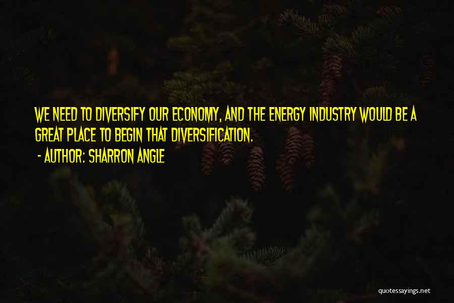 Sharron Angle Quotes: We Need To Diversify Our Economy, And The Energy Industry Would Be A Great Place To Begin That Diversification.