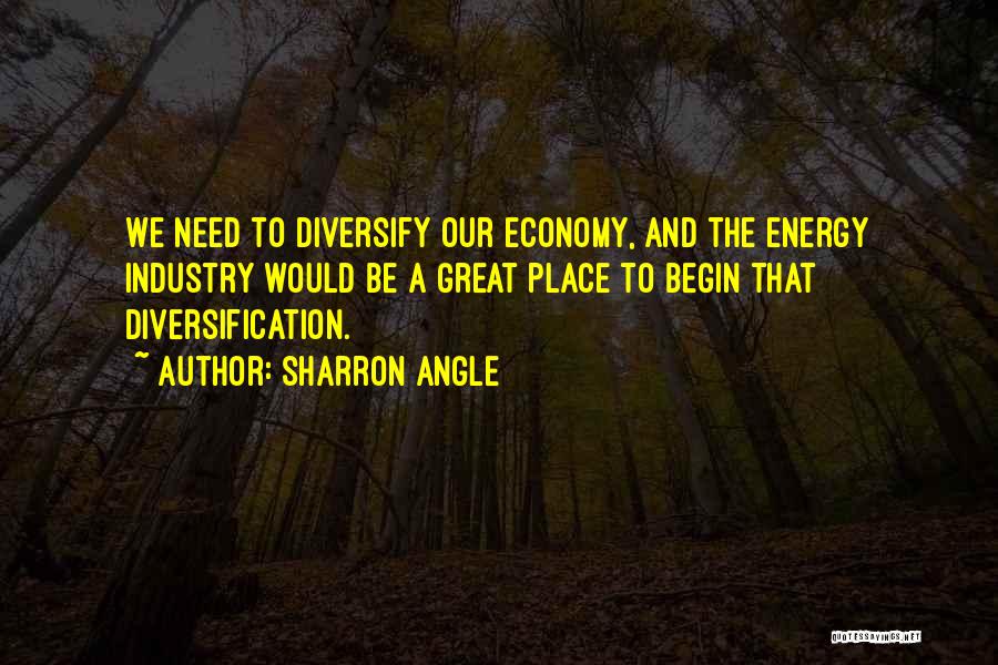 Sharron Angle Quotes: We Need To Diversify Our Economy, And The Energy Industry Would Be A Great Place To Begin That Diversification.