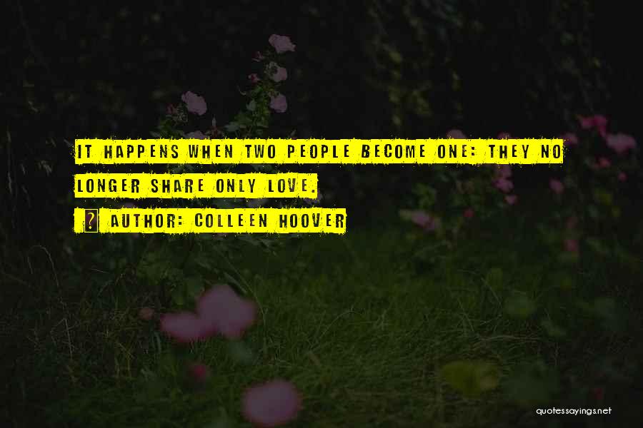 Colleen Hoover Quotes: It Happens When Two People Become One: They No Longer Share Only Love.